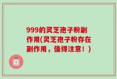 999的灵芝孢子粉副作用(灵芝孢子粉存在副作用，值得注意！)