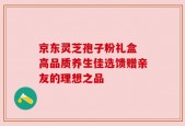 京东灵芝孢子粉礼盒 高品质养生佳选馈赠亲友的理想之品