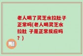 老人喝了灵芝水拉肚子正常吗(老人喝灵芝水拉肚 子是正常反应吗？)