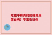吃孢子粉真的能提高尿蛋白吗？专家告诉你