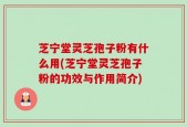 芝宁堂灵芝孢子粉有什么用(芝宁堂灵芝孢子粉的功效与作用简介)