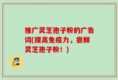 推广灵芝孢子粉的广告词(提高免疫力，尝鲜灵芝孢子粉！)