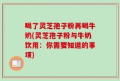 喝了灵芝孢子粉再喝牛奶(灵芝孢子粉与牛奶饮用：你需要知道的事项)