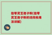 倍零灵芝孢子粉(倍零灵芝孢子粉的功效和用法详解)