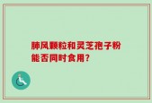 肺风颗粒和灵芝孢子粉能否同时食用？
