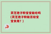 灵芝孢子粉宝宝能吃吗(灵芝孢子粉能否给宝宝食用？)
