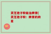 灵芝孢子粉能治脾胃(灵芝孢子粉：脾胃的救星
