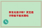 养生元孢子粉？灵芝孢子粉能不能长期吃