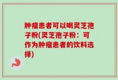 肿瘤患者可以喝灵芝孢子粉(灵芝孢子粉：可作为肿瘤患者的饮料选择)