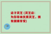 店子灵芝 (灵芝店：为你带来优质灵芝，拥有健康享受)