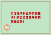 灵芝孢子粉正宗价格查询？购买灵芝孢子粉的正确姿势？