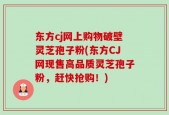 东方cj网上购物破壁灵芝孢子粉(东方CJ网现售高品质灵芝孢子粉，赶快抢购！)