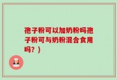 孢子粉可以加奶粉吗孢子粉可与奶粉混合食用吗？)