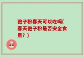 孢子粉春天可以吃吗(春天孢子粉是否安全食用？)