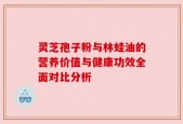 灵芝孢子粉与林蛙油的营养价值与健康功效全面对比分析