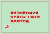 爸妈开的灵芝店(父母创业灵芝店：打造天然健康美好生活)