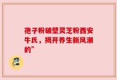 孢子粉破壁灵芝粉西安牛氏，揭开养生新风潮的”