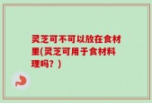 灵芝可不可以放在食材里(灵芝可用于食材料理吗？)