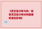 《灵芝孢子粉与狗：探索灵芝孢子粉对狗健康的潜在影响》
