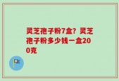 灵芝孢子粉7盒？灵芝孢子粉多少钱一盒200克