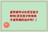 虚劳病可以吃灵芝孢子粉吗(灵芝孢子粉有助于虚劳病的治疗吗？)