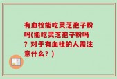 有血栓能吃灵芝孢子粉吗(能吃灵芝孢子粉吗？对于有血栓的人需注意什么？)
