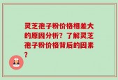 灵芝孢子粉价格相差大的原因分析？了解灵芝孢子粉价格背后的因素？