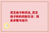 灵芝孢子粉切法_灵芝孢子粉的切割方法：简单步骤与技巧