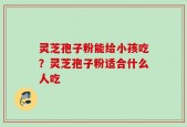 灵芝孢子粉能给小孩吃？灵芝孢子粉适合什么人吃
