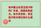 老中医让吃灵芝孢子粉吗？年老，想提高免疫力。关于灵芝粉，灵芝孢子粉大师们有什么建议