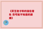 《灵芝孢子粉的潜在害处 你可能不知道的健康》