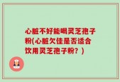 心脏不好能喝灵芝孢子粉(心脏欠佳是否适合饮用灵芝孢子粉？)