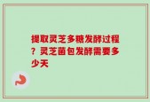 提取灵芝多糖发酵过程？灵芝菌包发酵需要多少天