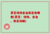 灵芝功效主治禁忌有哪些(灵芝：功效、主治、禁忌详解)