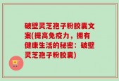 破壁灵芝孢子粉胶囊文案(提高免疫力，拥有健康生活的秘密：破壁灵芝孢子粉胶囊)