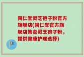 同仁堂灵芝孢子粉官方旗舰店(同仁堂官方旗舰店售卖灵芝孢子粉，提供健康护理选择)