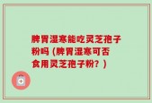 脾胃湿寒能吃灵芝孢子粉吗 (脾胃湿寒可否食用灵芝孢子粉？)