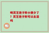 喝灵芝孢子粉小便少了？灵芝孢子粉可以去湿吗