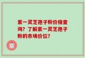 紫一灵芝孢子粉价格查询？了解紫一灵芝孢子粉的市场价位？