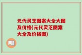 元代灵芝图案大全大图及价格(元代灵芝图案大全及价格图)