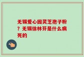 无锡爱心园灵芝孢子粉？无锡徐林芬是什么病死的