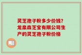 灵芝孢子粉多少价钱？龙泉森芝宝有限公司生产的灵芝孢子粉价格
