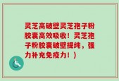 灵芝高破壁灵芝孢子粉胶囊高效吸收！灵芝孢子粉胶囊破壁提纯，强力补充免疫力！)