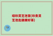 琼珍灵芝泡茶(珍贵灵芝泡出健康好茶)
