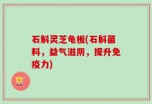 石斛灵芝龟板(石斛菌料，益气滋阴，提升免疫力)