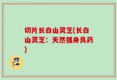 切片长白山灵芝(长白山灵芝：天然强身良药)