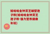 娃哈哈金钟灵芝破壁孢子粉(娃哈哈金钟灵芝孢子粉-强力营养健康补给)
