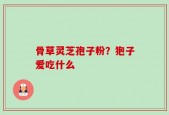 骨草灵芝孢子粉？狍子爱吃什么