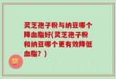 灵芝孢子粉与纳豆哪个降血脂好(灵芝孢子粉和纳豆哪个更有效降低血脂？)