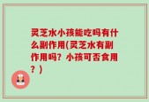 灵芝水小孩能吃吗有什么副作用(灵芝水有副作用吗？小孩可否食用？)